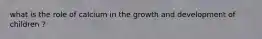 what is the role of calcium in the growth and development of children ?