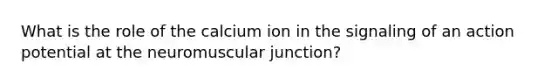 What is the role of the calcium ion in the signaling of an action potential at the neuromuscular junction?