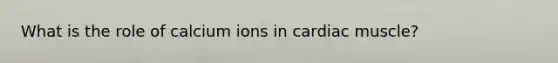 What is the role of calcium ions in cardiac muscle?