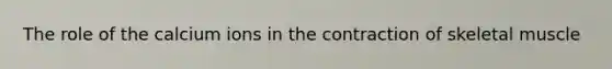 The role of the calcium ions in the contraction of skeletal muscle