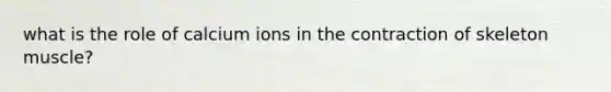 what is the role of calcium ions in the contraction of skeleton muscle?