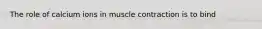 The role of calcium ions in muscle contraction is to bind