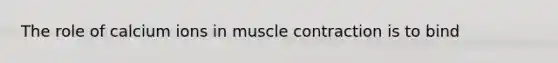 The role of calcium ions in muscle contraction is to bind