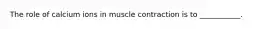 The role of calcium ions in muscle contraction is to ___________.