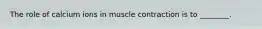 The role of calcium ions in muscle contraction is to ________.