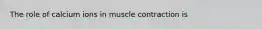 The role of calcium ions in muscle contraction is