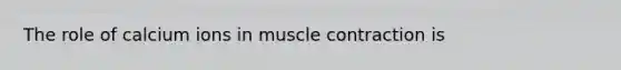 The role of calcium ions in muscle contraction is