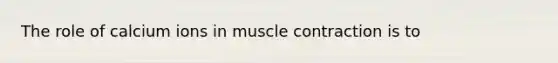 The role of calcium ions in <a href='https://www.questionai.com/knowledge/k0LBwLeEer-muscle-contraction' class='anchor-knowledge'>muscle contraction</a> is to