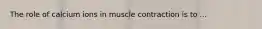 The role of calcium ions in muscle contraction is to ...