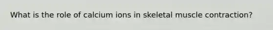 What is the role of calcium ions in skeletal muscle contraction?