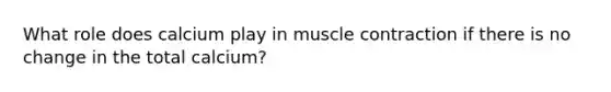 What role does calcium play in <a href='https://www.questionai.com/knowledge/k0LBwLeEer-muscle-contraction' class='anchor-knowledge'>muscle contraction</a> if there is no change in the total calcium?