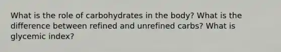 What is the role of carbohydrates in the body? What is the difference between refined and unrefined carbs? What is glycemic index?