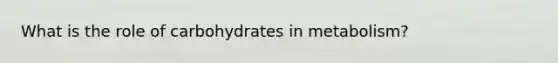 What is the role of carbohydrates in metabolism?