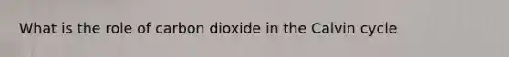 What is the role of carbon dioxide in the Calvin cycle