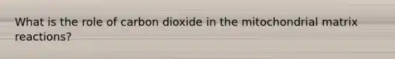 What is the role of carbon dioxide in the mitochondrial matrix reactions?