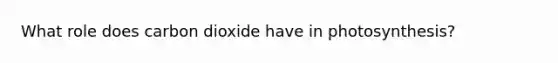 What role does carbon dioxide have in photosynthesis?