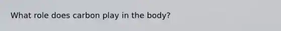 What role does carbon play in the body?