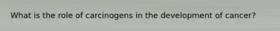 What is the role of carcinogens in the development of cancer?