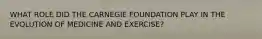 WHAT ROLE DID THE CARNEGIE FOUNDATION PLAY IN THE EVOLUTION OF MEDICINE AND EXERCISE?