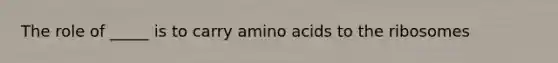 The role of _____ is to carry amino acids to the ribosomes