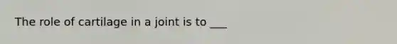 The role of cartilage in a joint is to ___