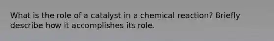 What is the role of a catalyst in a chemical reaction? Briefly describe how it accomplishes its role.