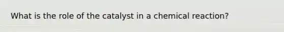 What is the role of the catalyst in a chemical reaction?