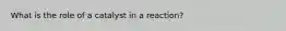 What is the role of a catalyst in a reaction?