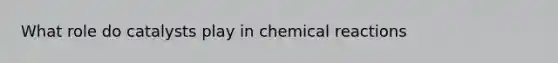 What role do catalysts play in chemical reactions