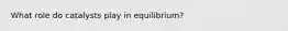 What role do catalysts play in equilibrium?