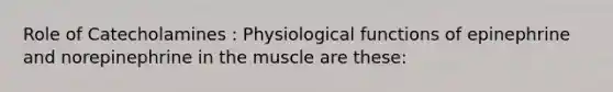 Role of Catecholamines : Physiological functions of epinephrine and norepinephrine in the muscle are these: