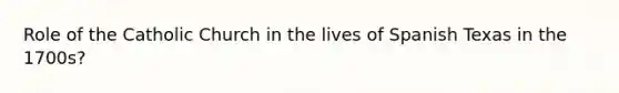 Role of the Catholic Church in the lives of Spanish Texas in the 1700s?
