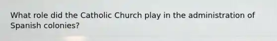 What role did the Catholic Church play in the administration of Spanish colonies?