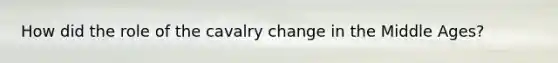 How did the role of the cavalry change in the Middle Ages?