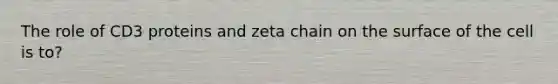 The role of CD3 proteins and zeta chain on the surface of the cell is to?