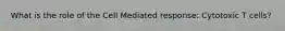 What is the role of the Cell Mediated response: Cytotoxic T cells?
