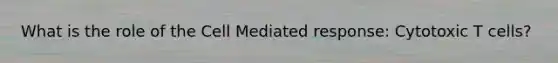 What is the role of the Cell Mediated response: Cytotoxic T cells?