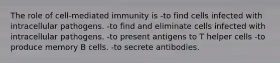 The role of cell-mediated immunity is -to find cells infected with intracellular pathogens. -to find and eliminate cells infected with intracellular pathogens. -to present antigens to T helper cells -to produce memory B cells. -to secrete antibodies.