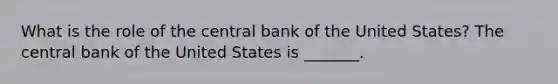 What is the role of the central bank of the United​ States? The central bank of the United States is​ _______.