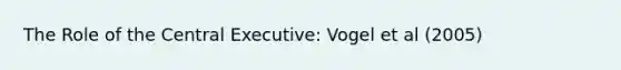 The Role of the Central Executive: Vogel et al (2005)