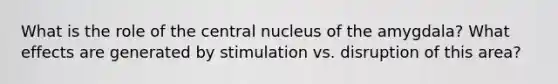 What is the role of the central nucleus of the amygdala? What effects are generated by stimulation vs. disruption of this area?