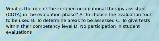 What is the role of the certified occupational therapy assistant (COTA) in the evaluation phase? A. To choose the evaluation tool to be used B. To determine areas to be assessed C. To give tests within their competency level D. No participation in student evaluations