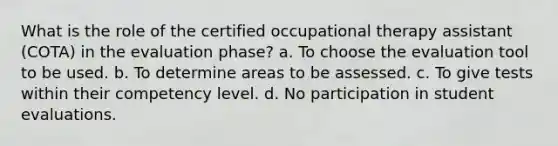 What is the role of the certified occupational therapy assistant (COTA) in the evaluation phase? a. To choose the evaluation tool to be used. b. To determine areas to be assessed. c. To give tests within their competency level. d. No participation in student evaluations.