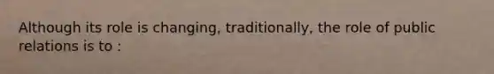 Although its role is changing, traditionally, the role of public relations is to :