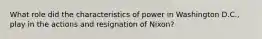 What role did the characteristics of power in Washington D.C., play in the actions and resignation of Nixon?