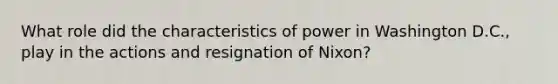 What role did the characteristics of power in Washington D.C., play in the actions and resignation of Nixon?