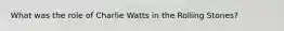 What was the role of Charlie Watts in the Rolling Stones?