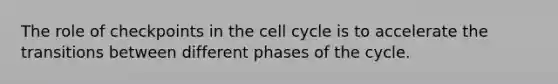 The role of checkpoints in the cell cycle is to accelerate the transitions between different phases of the cycle.