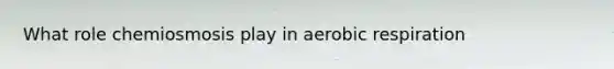 What role chemiosmosis play in aerobic respiration