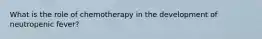 What is the role of chemotherapy in the development of neutropenic fever?